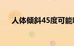 人体倾斜45度可能吗（人体45度倾斜）