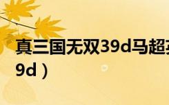 真三国无双39d马超英雄介绍（真三国无双3 9d）