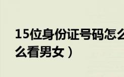 15位身份证号码怎么看男女（身份证号码怎么看男女）