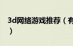 3d网络游戏推荐（有什么好玩的3d网络游戏）