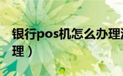银行pos机怎么办理流程（银行pos机怎么办理）