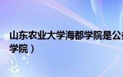 山东农业大学海都学院是公办还是民办（山东农业大学海都学院）