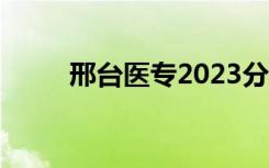 邢台医专2023分数线（邢台医专）