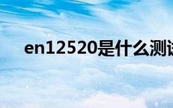 en12520是什么测试标准（en125 2a）