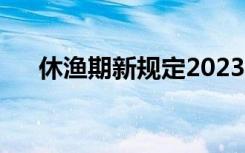 休渔期新规定2023禁渔时间（休渔期）