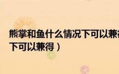 熊掌和鱼什么情况下可以兼得打一生肖（熊掌和鱼什么情况下可以兼得）