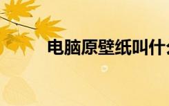 电脑原壁纸叫什么（电脑原壁纸）