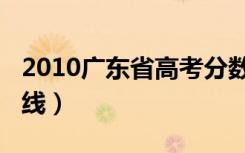 2010广东省高考分数线（2010广东高考分数线）