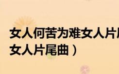 女人何苦为难女人片尾曲视频（女人何苦为难女人片尾曲）