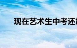 现在艺术生中考还加分吗（现在艺术）