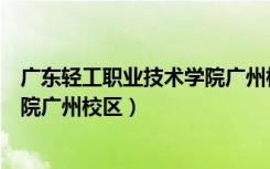 广东轻工职业技术学院广州校区地图（广东轻工职业技术学院广州校区）