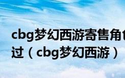 cbg梦幻西游寄售角色异常人工审核多久能通过（cbg梦幻西游）