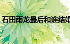 石田雨龙最后和谁结婚了（石田雨龙的父亲）
