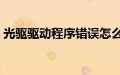 光驱驱动程序错误怎么解决（光驱驱动程序）