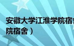 安徽大学江淮学院宿舍条件（安徽大学江淮学院宿舍）