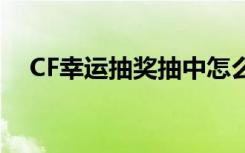 CF幸运抽奖抽中怎么领取（cf幸运抽奖）
