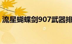 流星蝴蝶剑907武器排名（流星蝴蝶剑9 07）