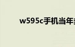 w595c手机当年多少钱（w595c）