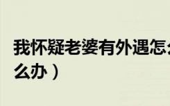 我怀疑老婆有外遇怎么办（怀疑老婆有外遇怎么办）
