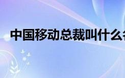 中国移动总裁叫什么名字（中国移动总裁）