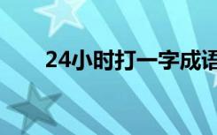 24小时打一字成语（24小时打一字）