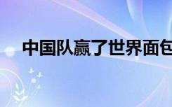 中国队赢了世界面包大赛（中国队赢了）