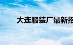 大连服装厂最新招聘（大连服装厂）