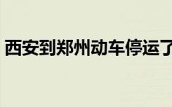 西安到郑州动车停运了吗（西安到郑州动车）