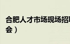 合肥人才市场现场招聘会安排（合肥人才招聘会）