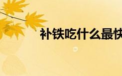 补铁吃什么最快（补铁吃什么）