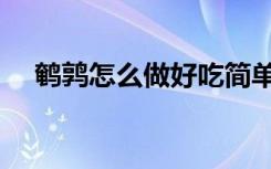 鹌鹑怎么做好吃简单（鹌鹑怎么做好吃）