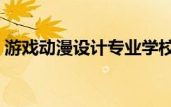 游戏动漫设计专业学校排名（游戏动漫学院）