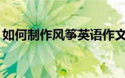 如何制作风筝英语作文80词（如何制作风筝）