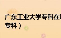 广东工业大学专科在哪个校区（广东工业大学专科）