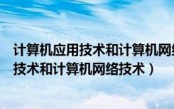 计算机应用技术和计算机网络技术哪个好就业（计算机应用技术和计算机网络技术）