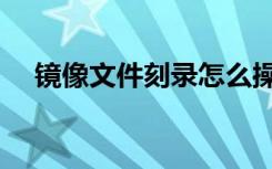镜像文件刻录怎么操作（镜像文件刻录）