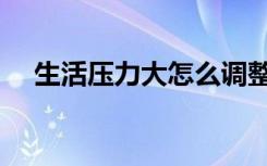 生活压力大怎么调整心态（生活压力大）