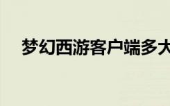 梦幻西游客户端多大（梦幻西游客户端）