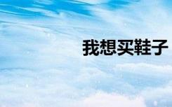我想买鞋子（我想买鞋）