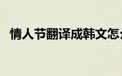 情人节翻译成韩文怎么说的（情人节翻译）
