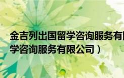 金吉列出国留学咨询服务有限公司官网（北京金吉列出国留学咨询服务有限公司）