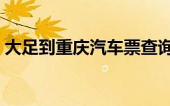 大足到重庆汽车票查询（重庆到奉节汽车票）