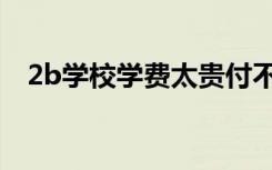 2b学校学费太贵付不起怎么办（2b学校）