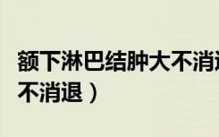 额下淋巴结肿大不消退不疼（额下淋巴结肿大不消退）