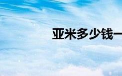 亚米多少钱一斤（亚米多）