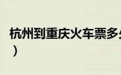 杭州到重庆火车票多少钱（杭州到重庆火车票）