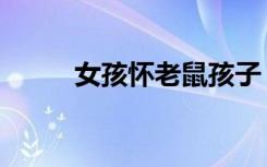 女孩怀老鼠孩子（女孩怀孕老鼠）