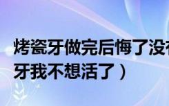 烤瓷牙做完后悔了没有牙了怎么办（做了烤瓷牙我不想活了）