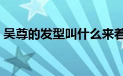 吴尊的发型叫什么来着（吴尊的发型叫什么）