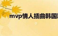 mvp情人插曲韩国歌（mvp情人插曲）